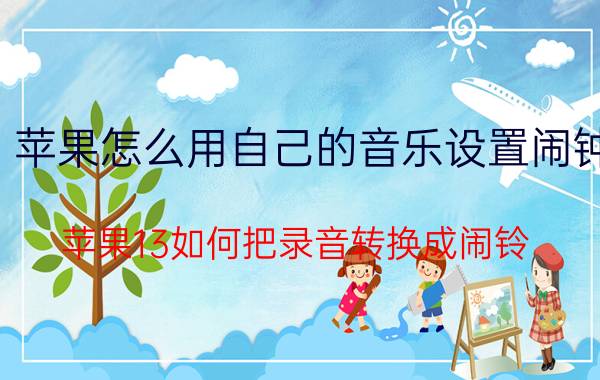 苹果怎么用自己的音乐设置闹钟 苹果13如何把录音转换成闹铃？